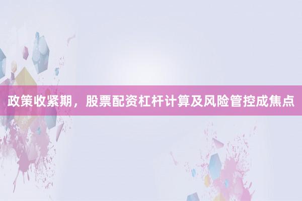 政策收紧期，股票配资杠杆计算及风险管控成焦点
