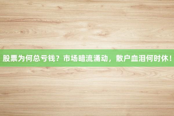股票为何总亏钱？市场暗流涌动，散户血泪何时休！