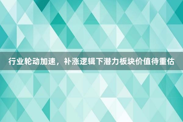 行业轮动加速，补涨逻辑下潜力板块价值待重估