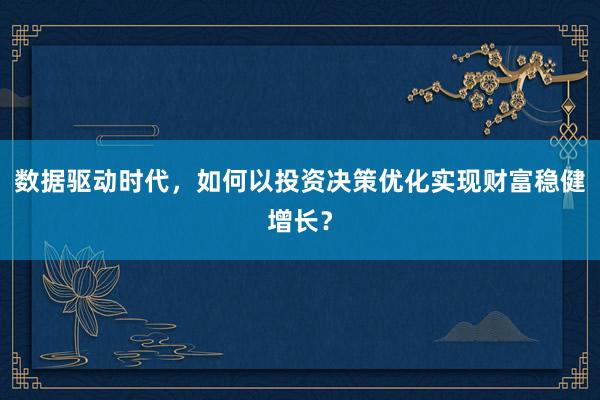 数据驱动时代，如何以投资决策优化实现财富稳健增长？
