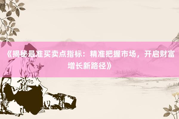 《揭秘最准买卖点指标：精准把握市场，开启财富增长新路径》