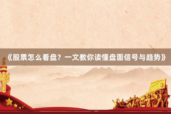 《股票怎么看盘？一文教你读懂盘面信号与趋势》