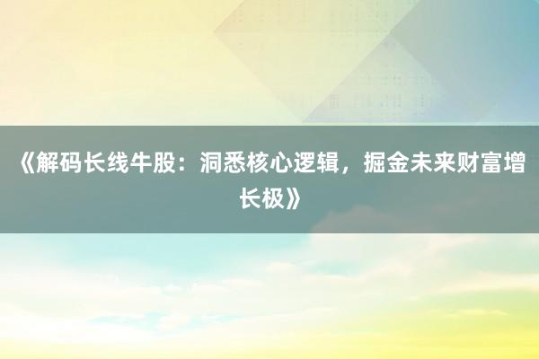 《解码长线牛股：洞悉核心逻辑，掘金未来财富增长极》