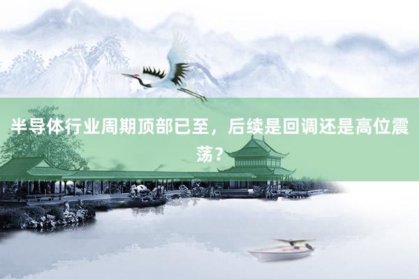 半导体行业周期顶部已至，后续是回调还是高位震荡？