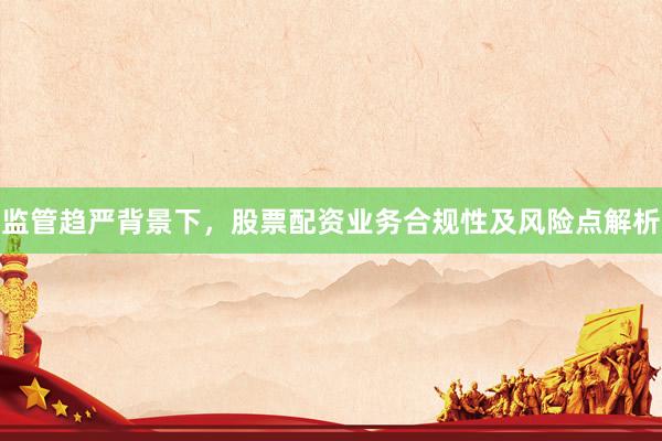 监管趋严背景下，股票配资业务合规性及风险点解析