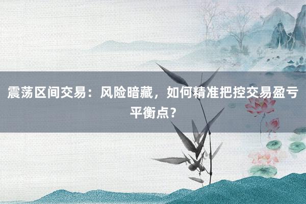 震荡区间交易：风险暗藏，如何精准把控交易盈亏平衡点？