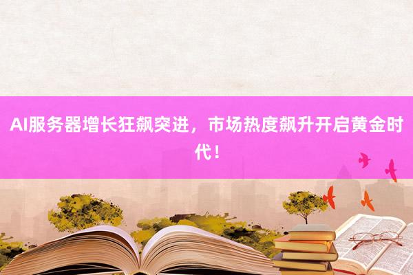 AI服务器增长狂飙突进,市场热度飙升开启黄金时代!