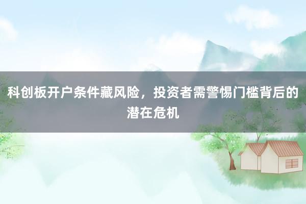 科创板开户条件藏风险，投资者需警惕门槛背后的潜在危机