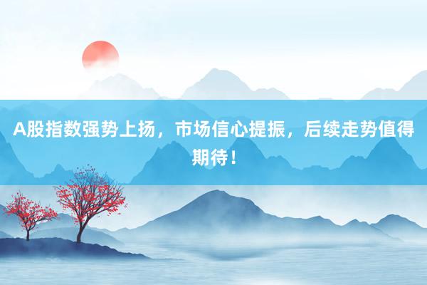 A股指数强势上扬，市场信心提振，后续走势值得期待！