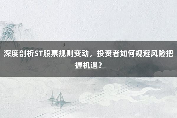 深度剖析ST股票规则变动，投资者如何规避风险把握机遇？