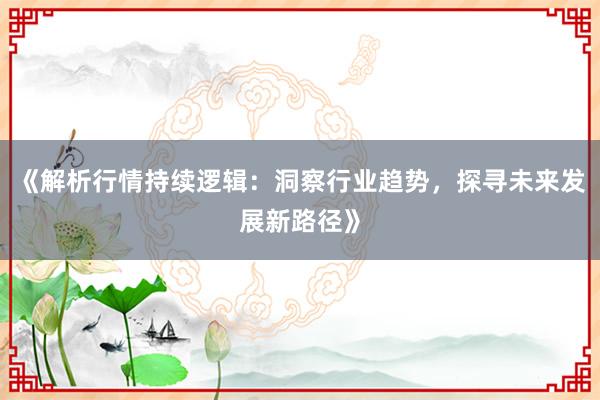 《解析行情持续逻辑：洞察行业趋势，探寻未来发展新路径》