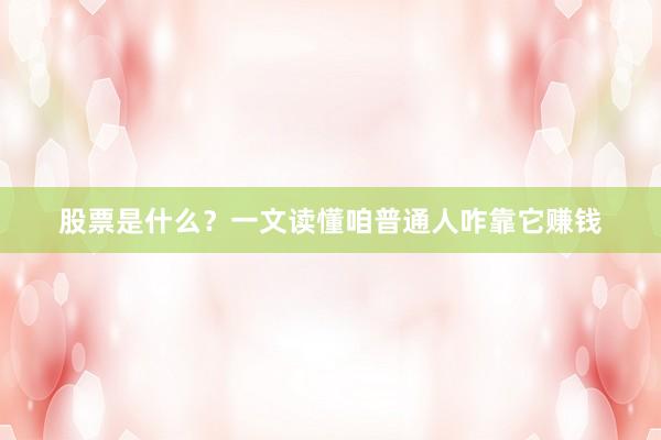 股票是什么?一文读懂咱普通人咋靠它赚钱