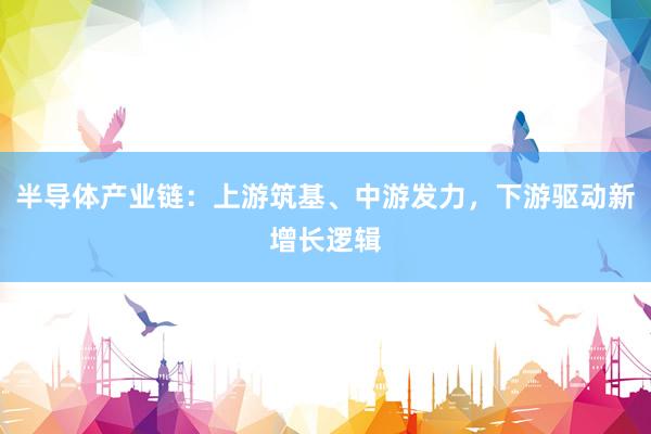 半导体产业链：上游筑基、中游发力，下游驱动新增长逻辑