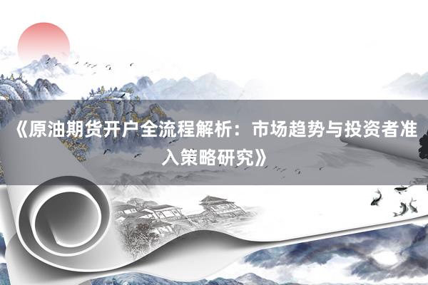 《原油期货开户全流程解析：市场趋势与投资者准入策略研究》
