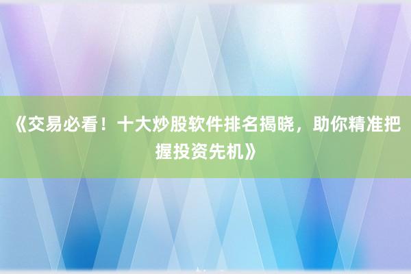 《交易必看！十大炒股软件排名揭晓，助你精准把握投资先机》