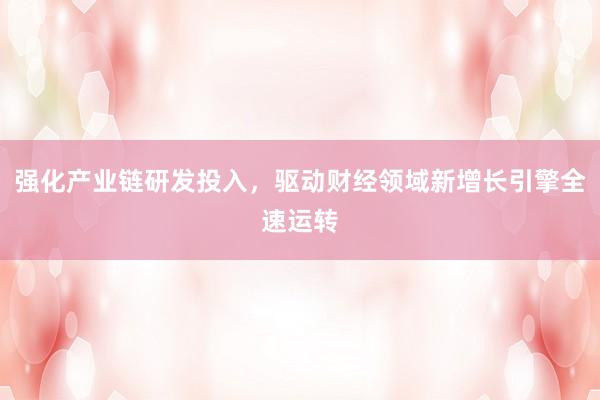 强化产业链研发投入，驱动财经领域新增长引擎全速运转