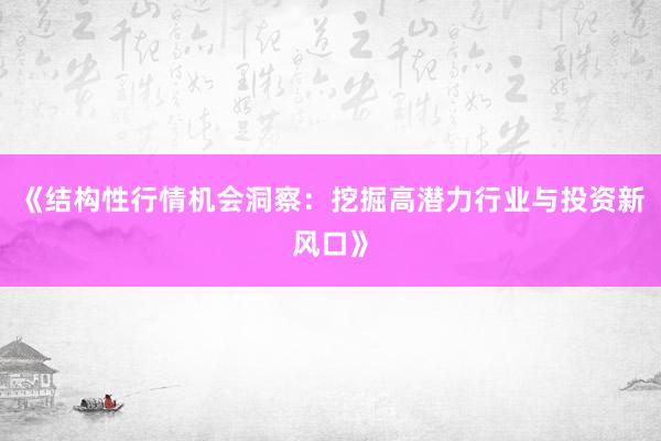 《结构性行情机会洞察：挖掘高潜力行业与投资新风口》