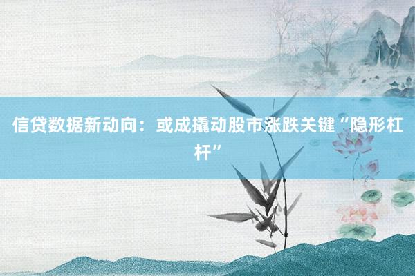 信贷数据新动向:或成撬动股市涨跌关键“隐形杠杆”