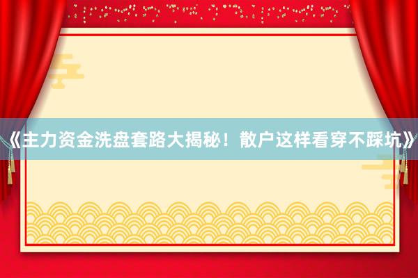 《主力资金洗盘套路大揭秘！散户这样看穿不踩坑》