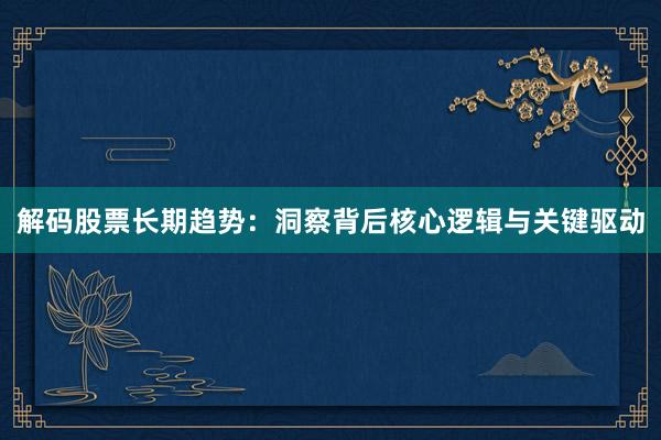 解码股票长期趋势：洞察背后核心逻辑与关键驱动