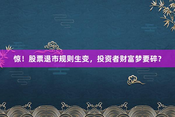 惊！股票退市规则生变，投资者财富梦要碎？