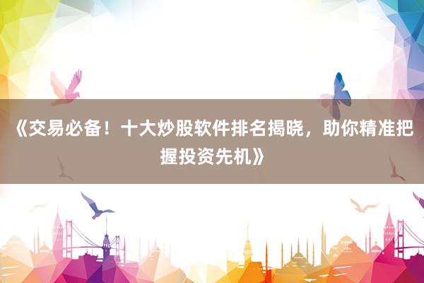 《交易必备！十大炒股软件排名揭晓，助你精准把握投资先机》