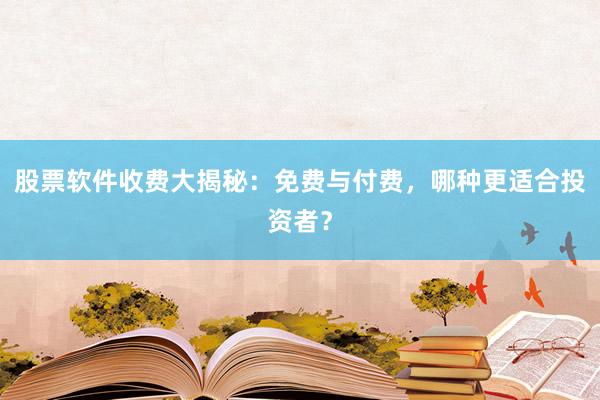 股票软件收费大揭秘：免费与付费，哪种更适合投资者？
