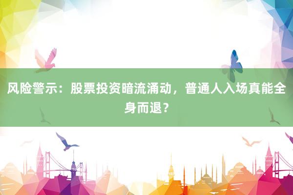风险警示：股票投资暗流涌动，普通人入场真能全身而退？