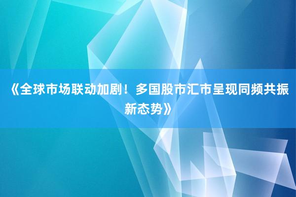 《全球市场联动加剧！多国股市汇市呈现同频共振新态势》