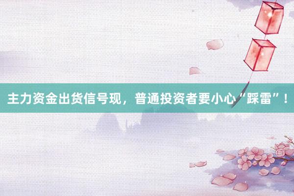 主力资金出货信号现，普通投资者要小心“踩雷”！