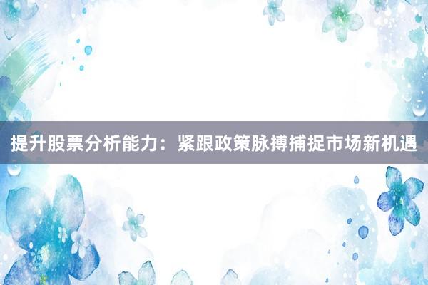 提升股票分析能力:紧跟政策脉搏捕捉市场新机遇