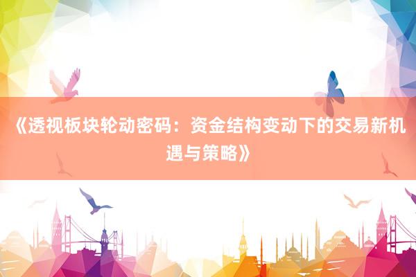 《透视板块轮动密码：资金结构变动下的交易新机遇与策略》