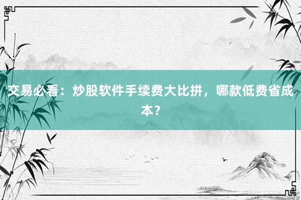 交易必看：炒股软件手续费大比拼，哪款低费省成本？