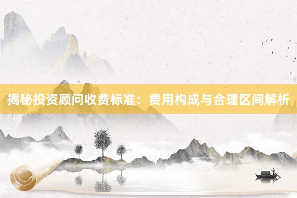 揭秘投资顾问收费标准：费用构成与合理区间解析