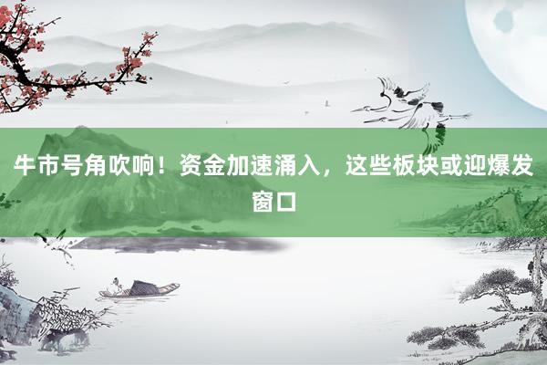 牛市号角吹响！资金加速涌入，这些板块或迎爆发窗口