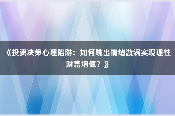 《投资决策心理陷阱：如何跳出情绪漩涡实现理性财富增值？》