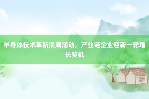半导体技术革新浪潮涌动，产业链企业迎新一轮增长契机