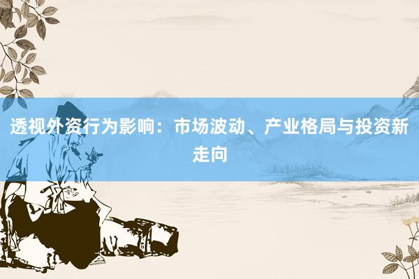 透视外资行为影响：市场波动、产业格局与投资新走向