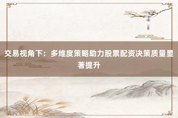 交易视角下：多维度策略助力股票配资决策质量显著提升