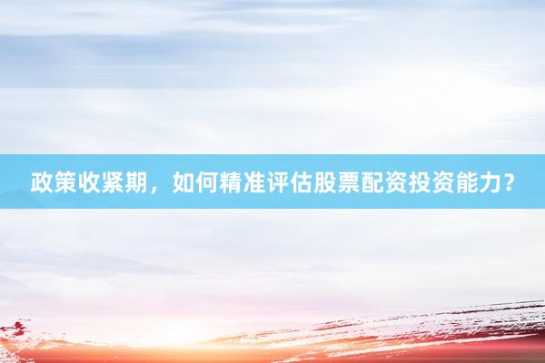 政策收紧期，如何精准评估股票配资投资能力？