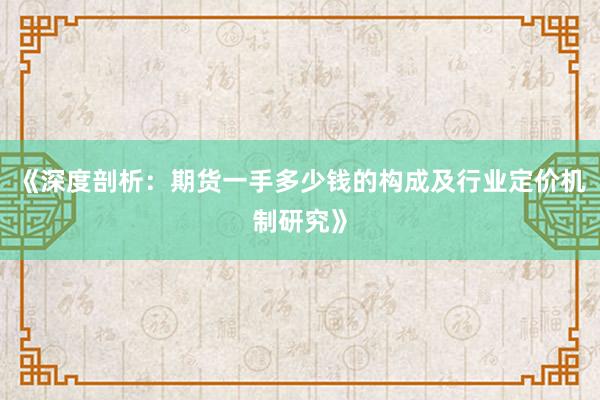 《深度剖析：期货一手多少钱的构成及行业定价机制研究》