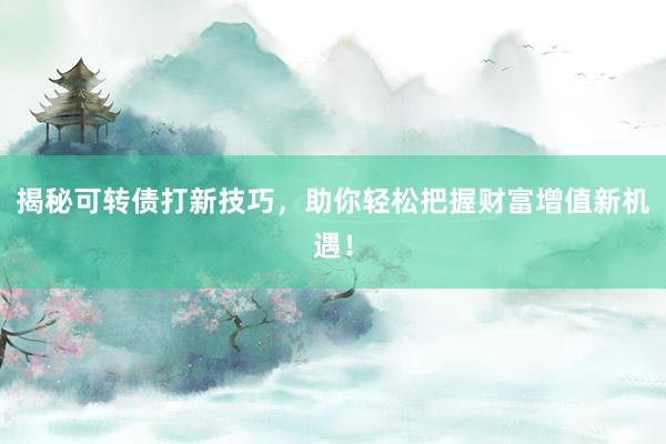 揭秘可转债打新技巧，助你轻松把握财富增值新机遇！