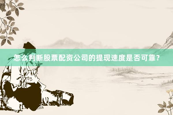 怎么判断股票配资公司的提现速度是否可靠？
