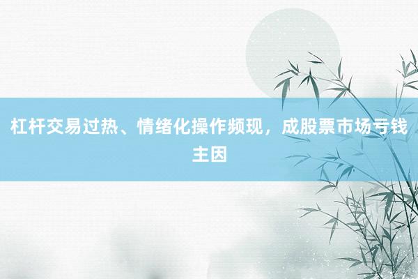杠杆交易过热、情绪化操作频现，成股票市场亏钱主因