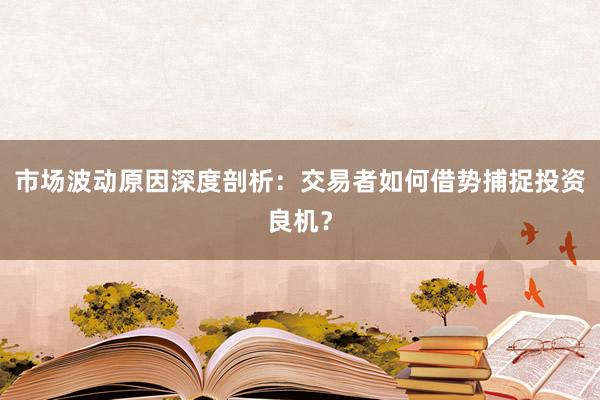 市场波动原因深度剖析：交易者如何借势捕捉投资良机？
