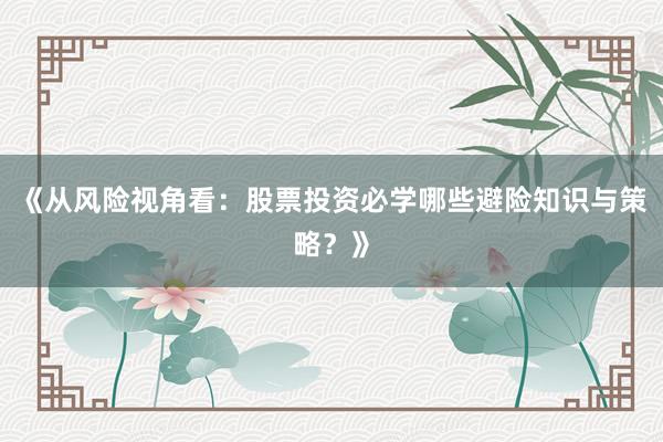 《从风险视角看：股票投资必学哪些避险知识与策略？》