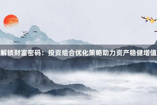解锁财富密码：投资组合优化策略助力资产稳健增值