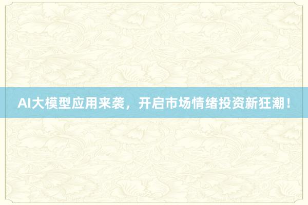 AI大模型应用来袭，开启市场情绪投资新狂潮！