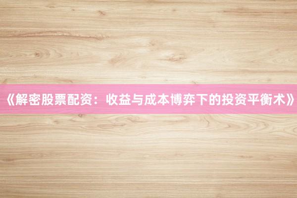 《解密股票配资：收益与成本博弈下的投资平衡术》