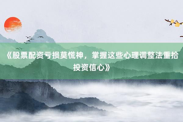 《股票配资亏损莫慌神，掌握这些心理调整法重拾投资信心》